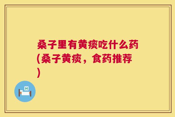 桑子里有黄痰吃什么药(桑子黄痰,食药推荐) 桑子里有黄痰吃什么药(桑子黄痰,食药推荐)