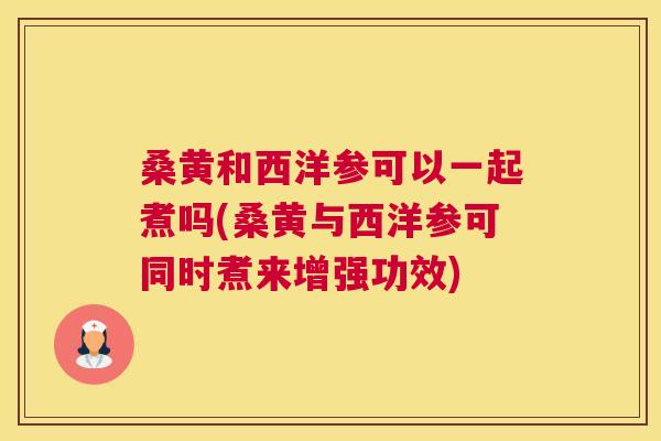 桑黄和西洋参可以一起煮吗(桑黄与西洋参可同时煮来增强功效)