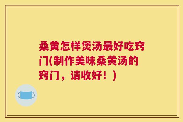 桑黄怎样煲汤好吃窍门(制作美味桑黄汤的窍门,请收好!) 桑黄怎样煲汤好吃窍门(制作美味桑黄汤的窍门,请收好!)