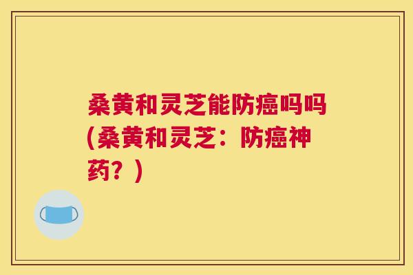桑黄和灵芝能防吗吗(桑黄和灵芝:防神药?) 桑黄和灵芝能防吗吗(桑黄和灵芝:防神药?)
