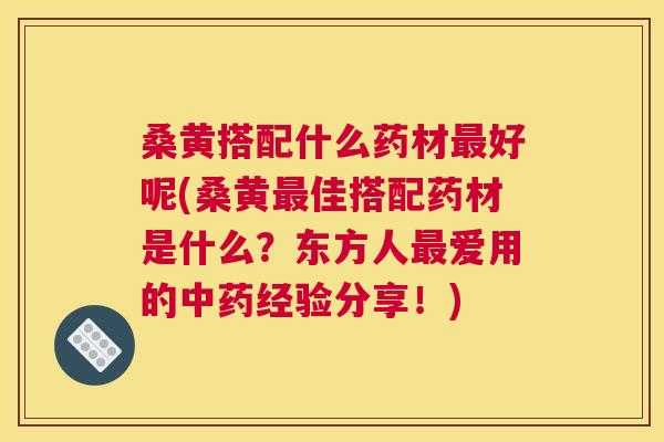 桑黄搭配什么药材好呢(桑黄佳搭配药材是什么?东方人爱用的经验分享!) 桑黄搭配什么药材好呢(桑黄佳搭配药材是什么?东方人爱用的经验分享!)