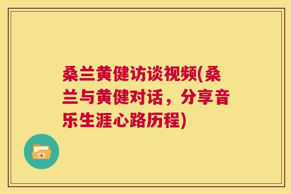 桑兰黄健访谈视频(桑兰与黄健对话,分享音乐生涯心路历程) 桑兰黄健访谈视频(桑兰与黄健对话,分享音乐生涯心路历程)