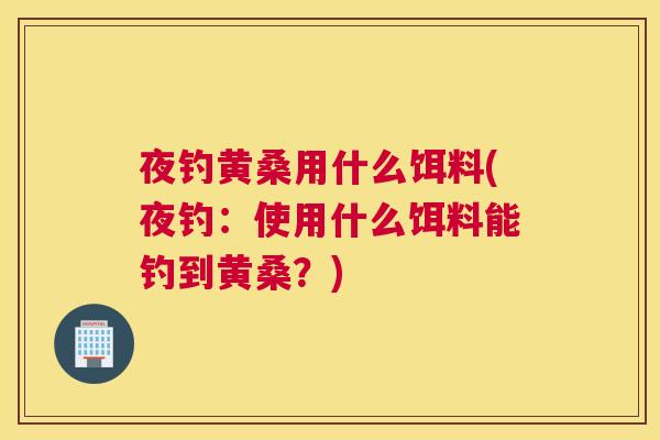 夜钓黄桑用什么饵料(夜钓:使用什么饵料能钓到黄桑?) 夜钓黄桑用什么饵料(夜钓:使用什么饵料能钓到黄桑?)