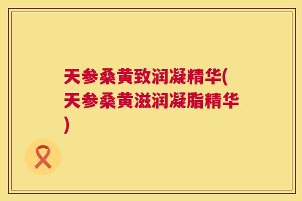 天参桑黄致润凝精华(天参桑黄滋润凝脂精华) 天参桑黄致润凝精华(天参桑黄滋润凝脂精华)