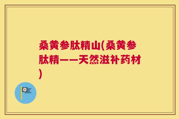桑黄参肽精山(桑黄参肽精——天然滋补药材) 桑黄参肽精山(桑黄参肽精——天然滋补药材)
