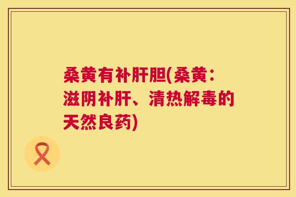 桑黄有补胆(桑黄:滋阴补、清热的天然良药) 桑黄有补胆(桑黄:滋阴补、清热的天然良药)