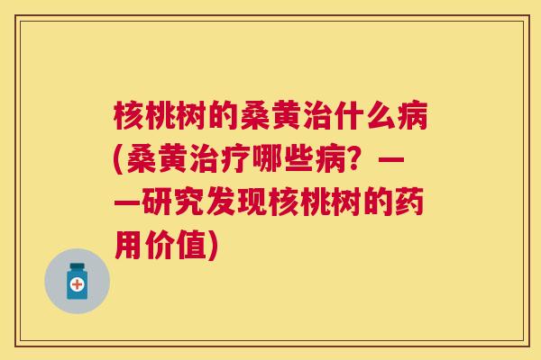 核桃树的桑黄什么(桑黄哪些?——研究发现核桃树的药用价值) 核桃树的桑黄什么(桑黄哪些?——研究发现核桃树的药用价值)