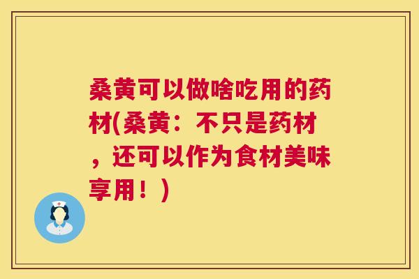 桑黄可以做啥吃用的药材(桑黄:不只是药材,还可以作为食材美味享用!) 桑黄可以做啥吃用的药材(桑黄:不只是药材,还可以作为食材美味享用!)