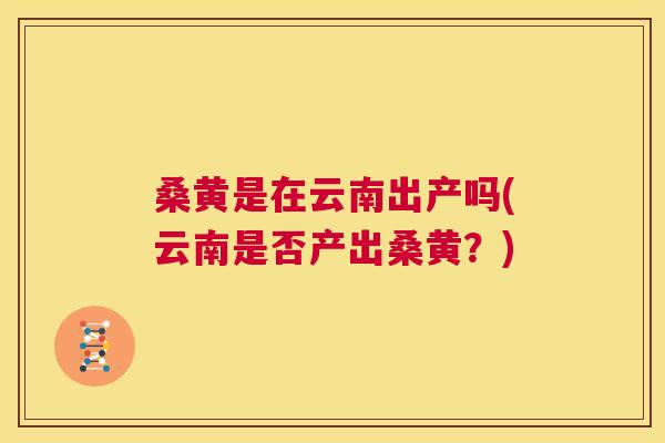 桑黄是在云南出产吗(云南是否产出桑黄？)