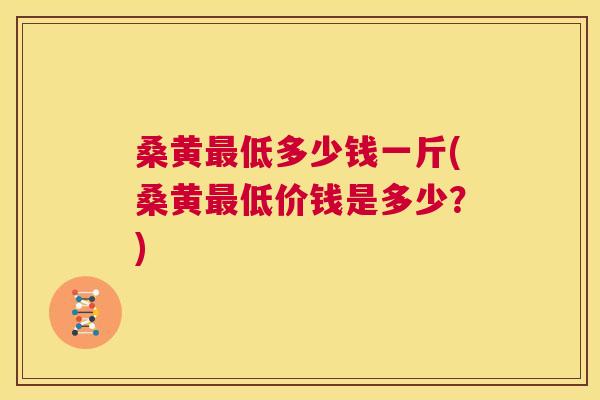 桑黄低多少钱一斤(桑黄低价钱是多少?) 桑黄低多少钱一斤(桑黄低价钱是多少?)