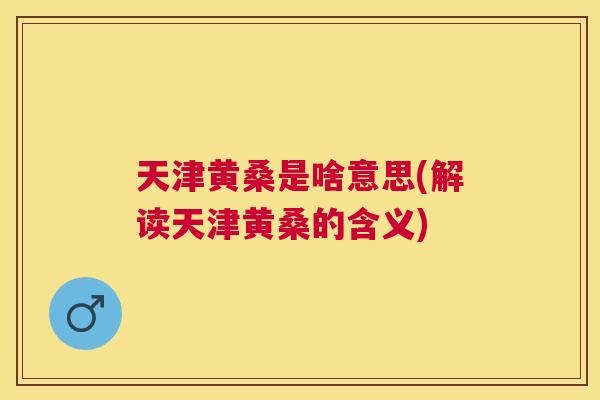 天津黄桑是啥意思(解读天津黄桑的含义) 天津黄桑是啥意思(解读天津黄桑的含义)