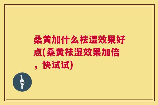 桑黄加什么祛湿效果好点(桑黄祛湿效果加倍,快试试) 桑黄加什么祛湿效果好点(桑黄祛湿效果加倍,快试试)