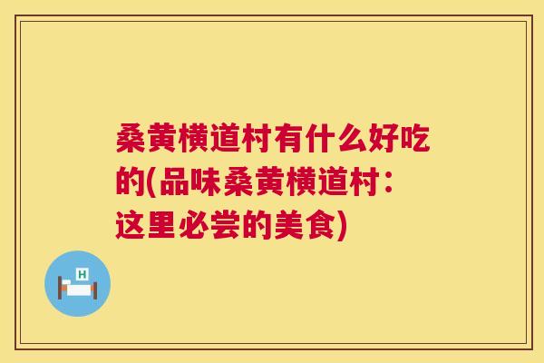 桑黄横道村有什么好吃的(品味桑黄横道村:这里必尝的美食) 桑黄横道村有什么好吃的(品味桑黄横道村:这里必尝的美食)