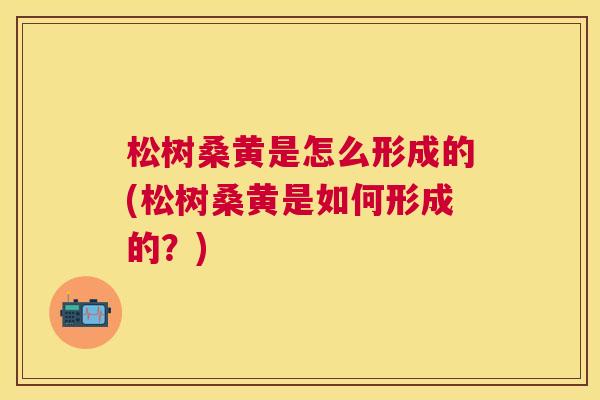 松树桑黄是怎么形成的(松树桑黄是如何形成的?) 松树桑黄是怎么形成的(松树桑黄是如何形成的?)