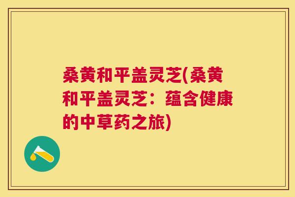 桑黄和平盖灵芝(桑黄和平盖灵芝:蕴含健康的中草药之旅) 桑黄和平盖灵芝(桑黄和平盖灵芝:蕴含健康的中草药之旅)