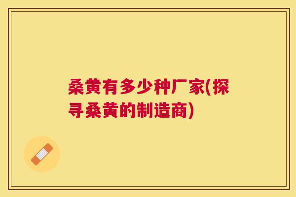 桑黄有多少种厂家(探寻桑黄的制造商) 桑黄有多少种厂家(探寻桑黄的制造商)