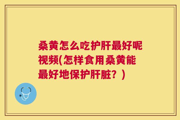 桑黄怎么吃好呢视频(怎样食用桑黄能好地保护?) 桑黄怎么吃好呢视频(怎样食用桑黄能好地保护?)