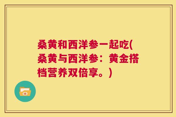 桑黄和西洋参一起吃(桑黄与西洋参:黄金搭档营养双倍享。) 桑黄和西洋参一起吃(桑黄与西洋参:黄金搭档营养双倍享。)