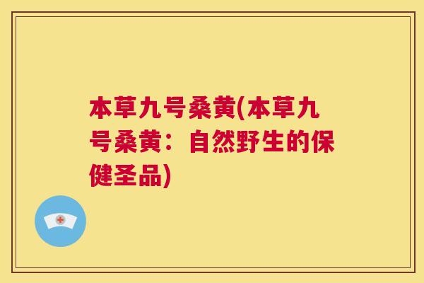 本草九号桑黄(本草九号桑黄:自然野生的保健圣品) 本草九号桑黄(本草九号桑黄:自然野生的保健圣品)