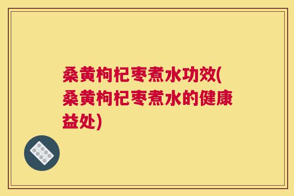 桑黄枸杞枣煮水功效(桑黄枸杞枣煮水的健康益处) 桑黄枸杞枣煮水功效(桑黄枸杞枣煮水的健康益处)