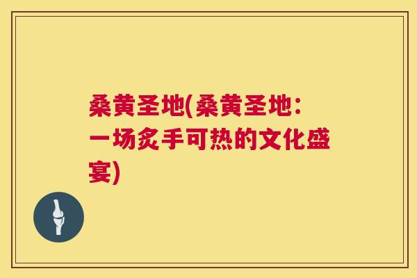 桑黄圣地(桑黄圣地:一场炙手可热的文化盛宴) 桑黄圣地(桑黄圣地:一场炙手可热的文化盛宴)