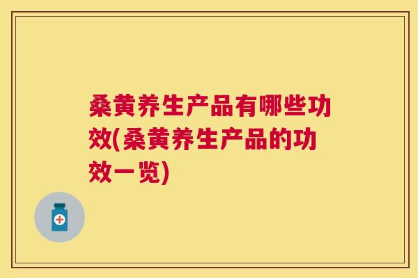 桑黄养生产品有哪些功效(桑黄养生产品的功效一览) 桑黄养生产品有哪些功效(桑黄养生产品的功效一览)
