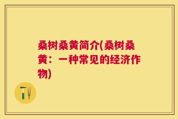 桑树桑黄简介(桑树桑黄:一种常见的经济作物) 桑树桑黄简介(桑树桑黄:一种常见的经济作物)