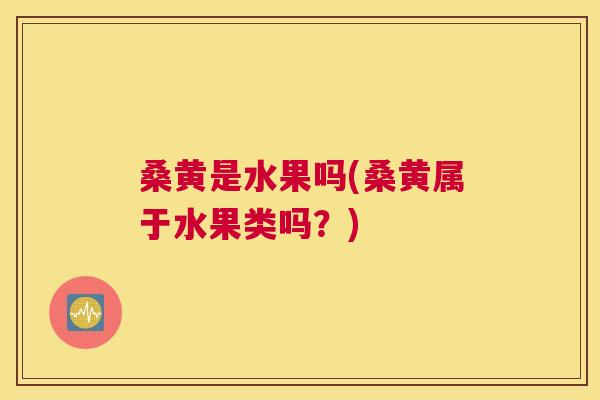 桑黄是水果吗(桑黄属于水果类吗？)