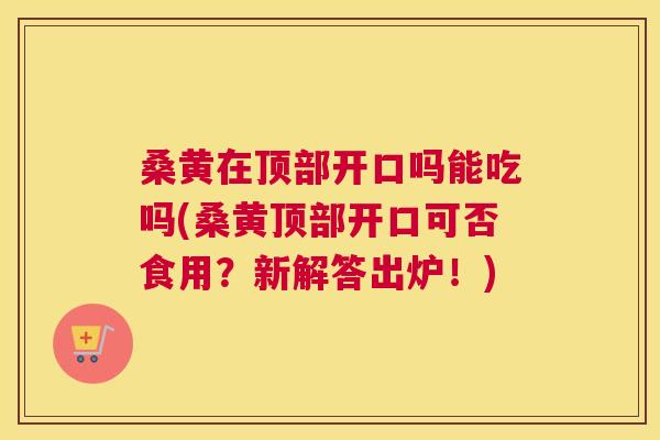 桑黄在顶部开口吗能吃吗(桑黄顶部开口可否食用?新解答出炉!) 桑黄在顶部开口吗能吃吗(桑黄顶部开口可否食用?新解答出炉!)
