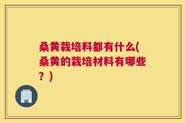 桑黄栽培料都有什么(桑黄的栽培材料有哪些？)