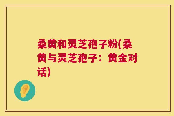 桑黄和灵芝孢子粉(桑黄与灵芝孢子：黄金对话)