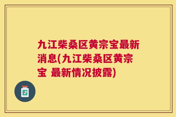 九江柴桑区黄宗宝新消息(九江柴桑区黄宗宝 新情况披露) 九江柴桑区黄宗宝新消息(九江柴桑区黄宗宝 新情况披露)