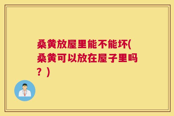 桑黄放屋里能不能坏(桑黄可以放在屋子里吗?) 桑黄放屋里能不能坏(桑黄可以放在屋子里吗?)