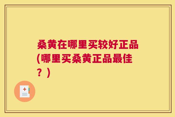 桑黄在哪里买较好正品(哪里买桑黄正品佳?) 桑黄在哪里买较好正品(哪里买桑黄正品佳?)