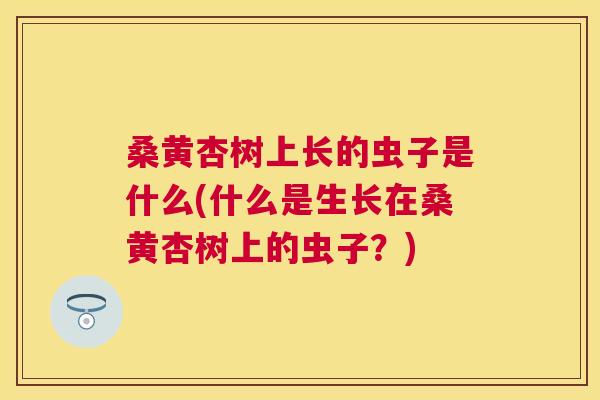桑黄杏树上长的虫子是什么(什么是生长在桑黄杏树上的虫子?) 桑黄杏树上长的虫子是什么(什么是生长在桑黄杏树上的虫子?)