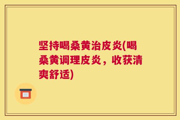 坚持喝桑黄皮炎(喝桑黄调理皮炎,收获清爽舒适) 坚持喝桑黄皮炎(喝桑黄调理皮炎,收获清爽舒适)