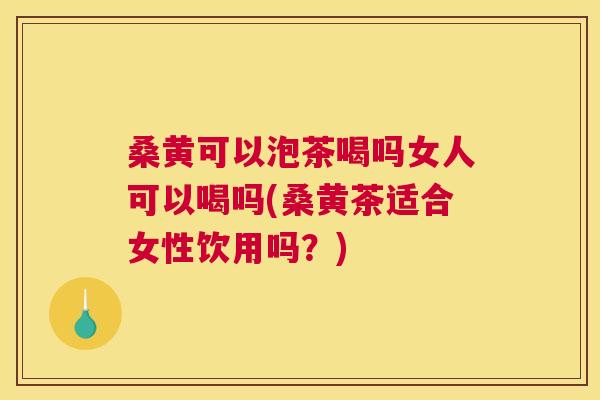 桑黄可以泡茶喝吗女人可以喝吗(桑黄茶适合女性饮用吗?) 桑黄可以泡茶喝吗女人可以喝吗(桑黄茶适合女性饮用吗?)