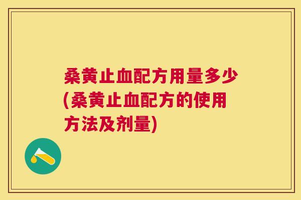 桑黄止配方用量多少(桑黄止配方的使用方法及剂量) 桑黄止配方用量多少(桑黄止配方的使用方法及剂量)