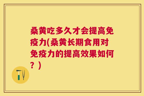 桑黄吃多久才会提高力(桑黄长期食用对力的提高效果如何?) 桑黄吃多久才会提高力(桑黄长期食用对力的提高效果如何?)