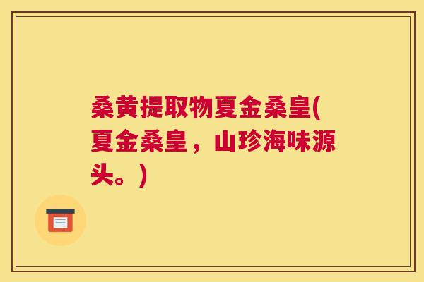 桑黄提取物夏金桑皇(夏金桑皇,山珍海味源头。) 桑黄提取物夏金桑皇(夏金桑皇,山珍海味源头。)