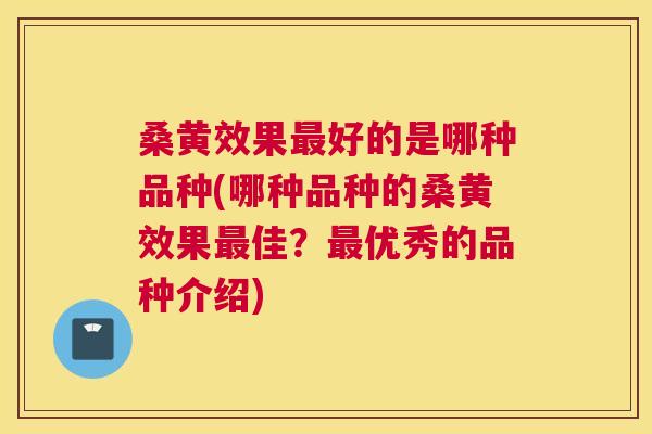 桑黄效果好的是哪种品种(哪种品种的桑黄效果佳?优秀的品种介绍) 桑黄效果好的是哪种品种(哪种品种的桑黄效果佳?优秀的品种介绍)