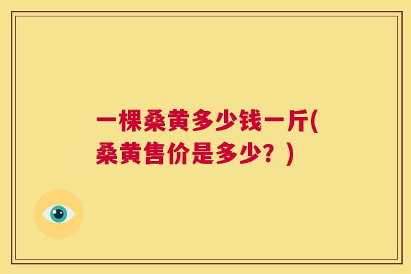 一棵桑黄多少钱一斤(桑黄售价是多少?) 一棵桑黄多少钱一斤(桑黄售价是多少?)