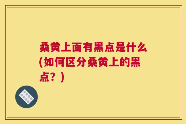 桑黄上面有黑点是什么(如何区分桑黄上的黑点?) 桑黄上面有黑点是什么(如何区分桑黄上的黑点?)