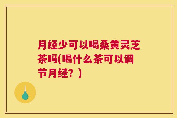 少可以喝桑黄灵芝茶吗(喝什么茶可以调节？)
