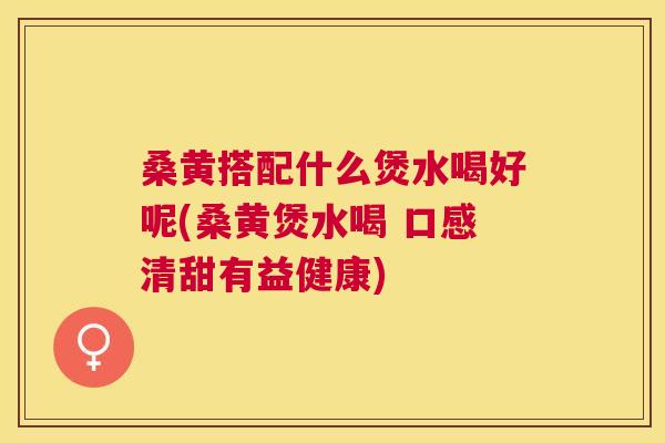 桑黄搭配什么煲水喝好呢(桑黄煲水喝 口感清甜有益健康) 桑黄搭配什么煲水喝好呢(桑黄煲水喝 口感清甜有益健康)