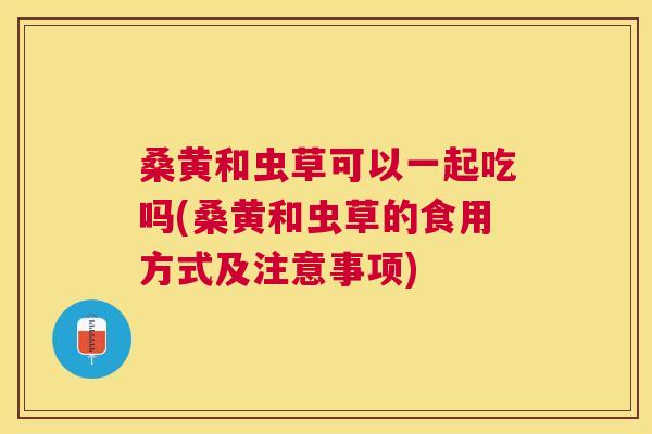 桑黄和虫草可以一起吃吗(桑黄和虫草的食用方式及注意事项) 桑黄和虫草可以一起吃吗(桑黄和虫草的食用方式及注意事项)