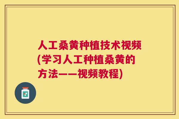 人工桑黄种植技术视频(学习人工种植桑黄的方法——视频教程)
