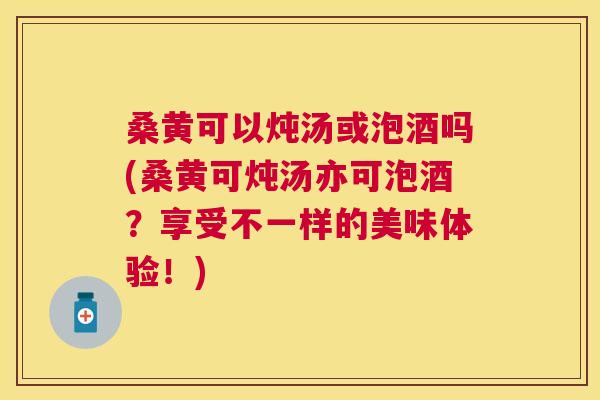 桑黄可以炖汤或泡酒吗(桑黄可炖汤亦可泡酒?享受不一样的美味体验!) 桑黄可以炖汤或泡酒吗(桑黄可炖汤亦可泡酒?享受不一样的美味体验!)