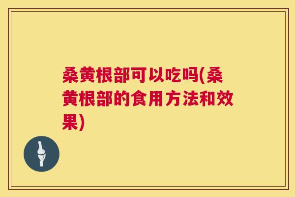 桑黄根部可以吃吗(桑黄根部的食用方法和效果) 桑黄根部可以吃吗(桑黄根部的食用方法和效果)