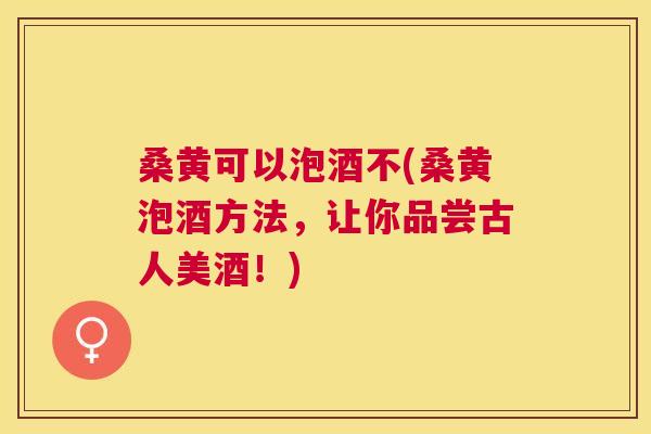 桑黄可以泡酒不(桑黄泡酒方法，让你品尝古人美酒！)